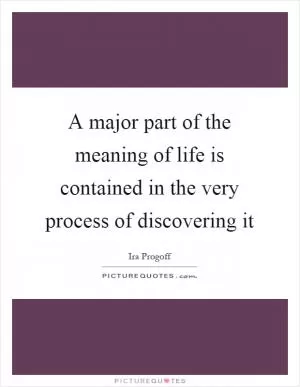 A major part of the meaning of life is contained in the very process of discovering it Picture Quote #1