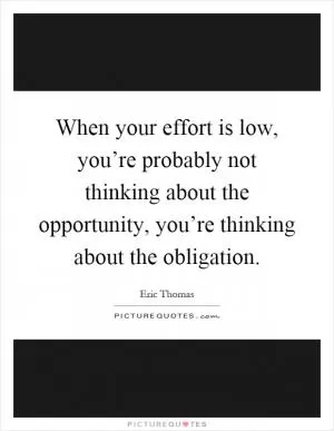 When your effort is low, you’re probably not thinking about the opportunity, you’re thinking about the obligation Picture Quote #1