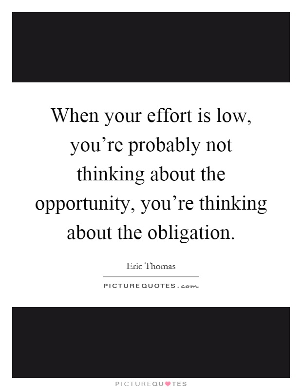 When your effort is low, you're probably not thinking about the opportunity, you're thinking about the obligation Picture Quote #1