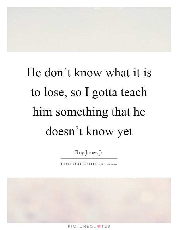 He don't know what it is to lose, so I gotta teach him something that he doesn't know yet Picture Quote #1