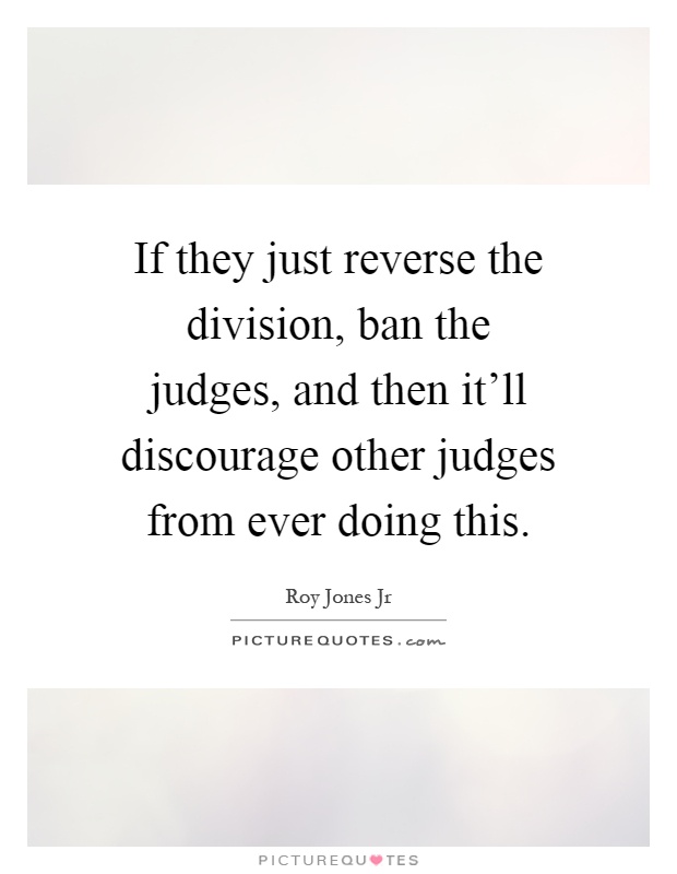 If they just reverse the division, ban the judges, and then it'll discourage other judges from ever doing this Picture Quote #1