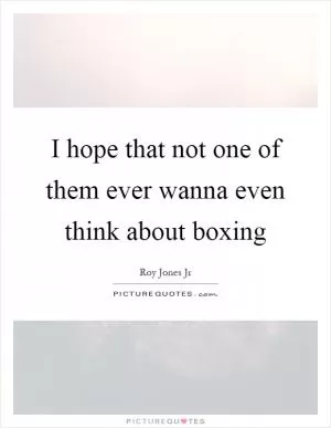 I hope that not one of them ever wanna even think about boxing Picture Quote #1