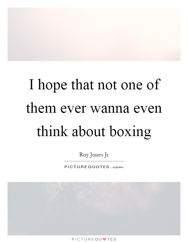 I hope that not one of them ever wanna even think about boxing Picture Quote #1