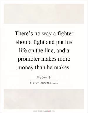There’s no way a fighter should fight and put his life on the line, and a promoter makes more money than he makes Picture Quote #1