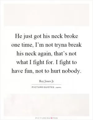 He just got his neck broke one time, I’m not tryna break his neck again, that’s not what I fight for. I fight to have fun, not to hurt nobody Picture Quote #1