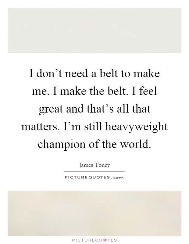 I don't need a belt to make me. I make the belt. I feel great and that's all that matters. I'm still heavyweight champion of the world Picture Quote #1