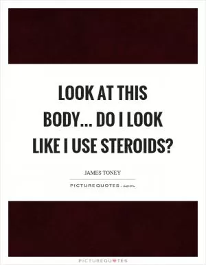 Look at this body... Do I look like I use steroids? Picture Quote #1