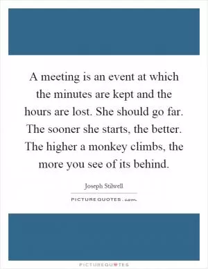A meeting is an event at which the minutes are kept and the hours are lost. She should go far. The sooner she starts, the better. The higher a monkey climbs, the more you see of its behind Picture Quote #1