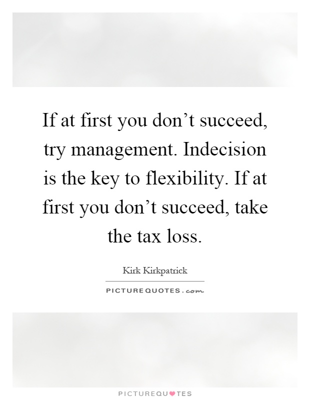 If at first you don't succeed, try management. Indecision is the key to flexibility. If at first you don't succeed, take the tax loss Picture Quote #1