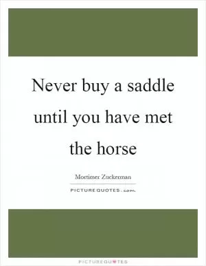 Never buy a saddle until you have met the horse Picture Quote #1