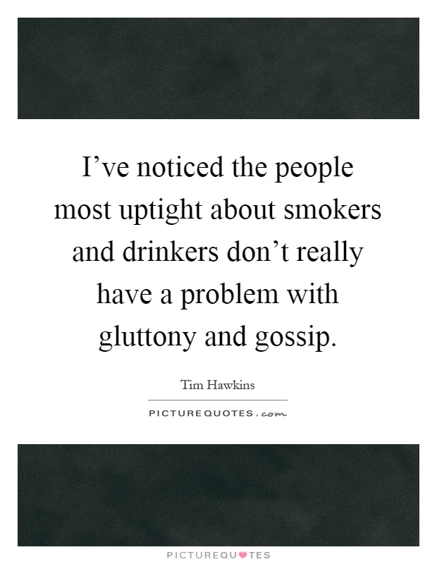 I've noticed the people most uptight about smokers and drinkers don't really have a problem with gluttony and gossip Picture Quote #1