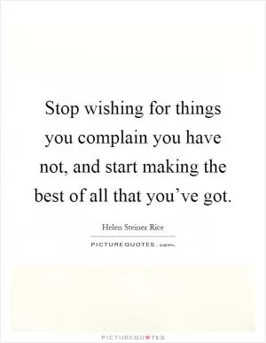 Stop wishing for things you complain you have not, and start making the best of all that you’ve got Picture Quote #1
