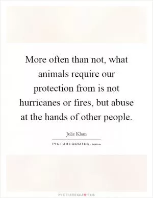 More often than not, what animals require our protection from is not hurricanes or fires, but abuse at the hands of other people Picture Quote #1