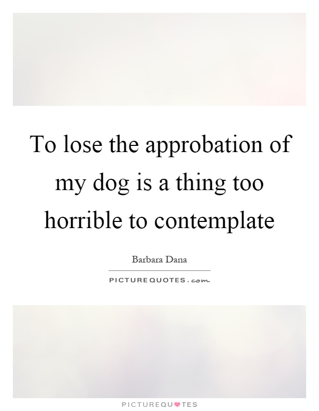 To lose the approbation of my dog is a thing too horrible to contemplate Picture Quote #1