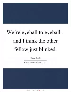 We’re eyeball to eyeball... and I think the other fellow just blinked Picture Quote #1