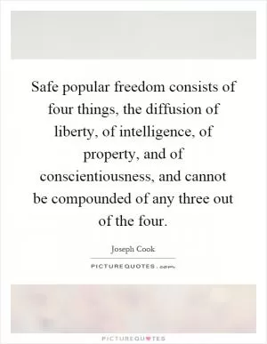 Safe popular freedom consists of four things, the diffusion of liberty, of intelligence, of property, and of conscientiousness, and cannot be compounded of any three out of the four Picture Quote #1