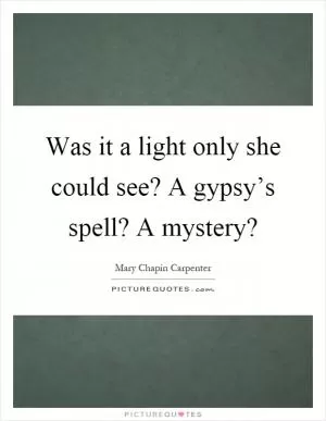 Was it a light only she could see? A gypsy’s spell? A mystery? Picture Quote #1