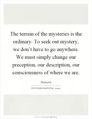The terrain of the mysteries is the ordinary. To seek out mystery, we don’t have to go anywhere. We must simply change our preception, our description, our consciousness of where we are Picture Quote #1