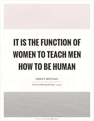 It is the function of women to teach men how to be human Picture Quote #1