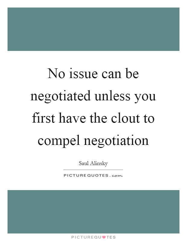 No issue can be negotiated unless you first have the clout to compel negotiation Picture Quote #1