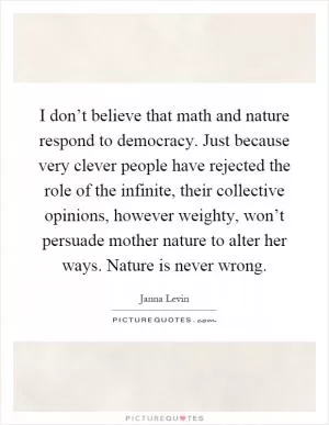 I don’t believe that math and nature respond to democracy. Just because very clever people have rejected the role of the infinite, their collective opinions, however weighty, won’t persuade mother nature to alter her ways. Nature is never wrong Picture Quote #1