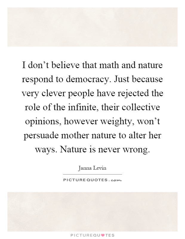 I don't believe that math and nature respond to democracy. Just because very clever people have rejected the role of the infinite, their collective opinions, however weighty, won't persuade mother nature to alter her ways. Nature is never wrong Picture Quote #1