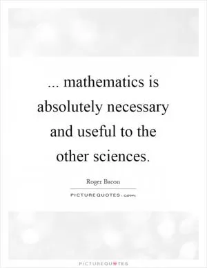 ... mathematics is absolutely necessary and useful to the other sciences Picture Quote #1