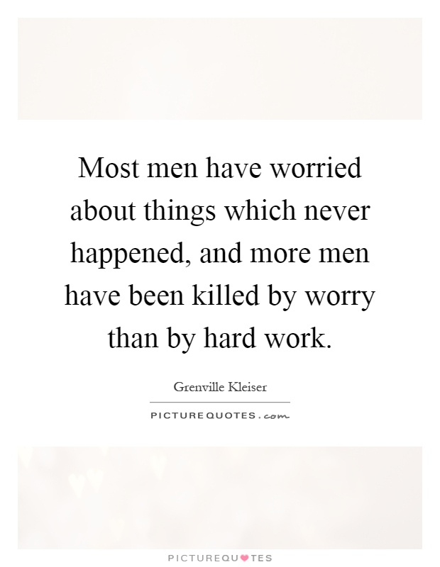 Most men have worried about things which never happened, and more men have been killed by worry than by hard work Picture Quote #1