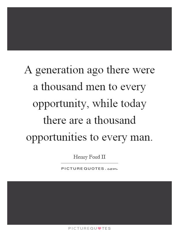 A generation ago there were a thousand men to every opportunity, while today there are a thousand opportunities to every man Picture Quote #1