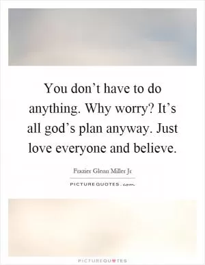You don’t have to do anything. Why worry? It’s all god’s plan anyway. Just love everyone and believe Picture Quote #1