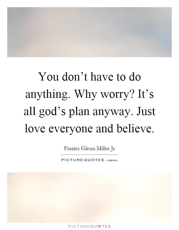 You don't have to do anything. Why worry? It's all god's plan anyway. Just love everyone and believe Picture Quote #1