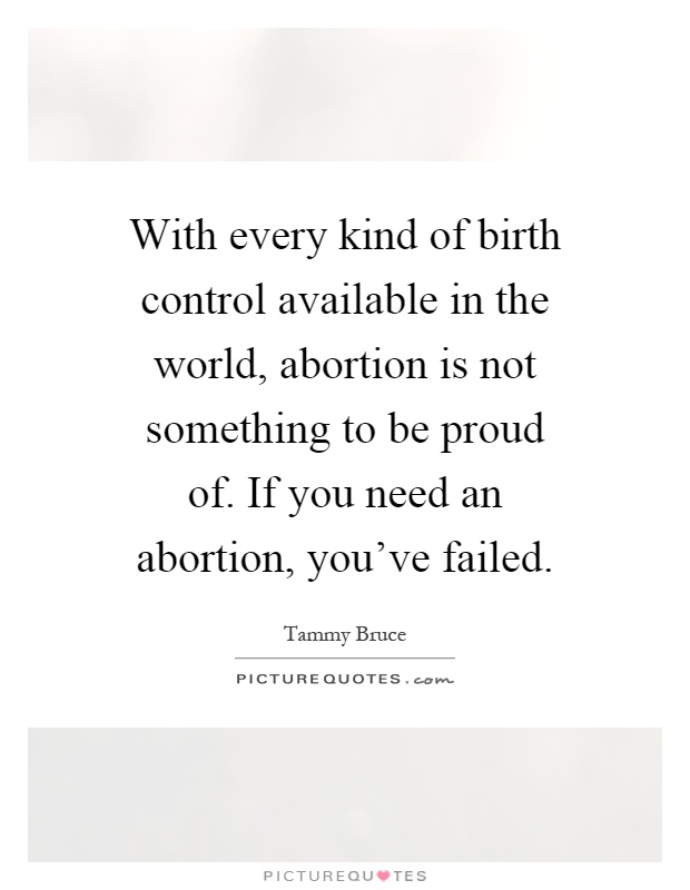 With every kind of birth control available in the world, abortion is not something to be proud of. If you need an abortion, you've failed Picture Quote #1