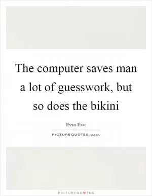 The computer saves man a lot of guesswork, but so does the bikini Picture Quote #1