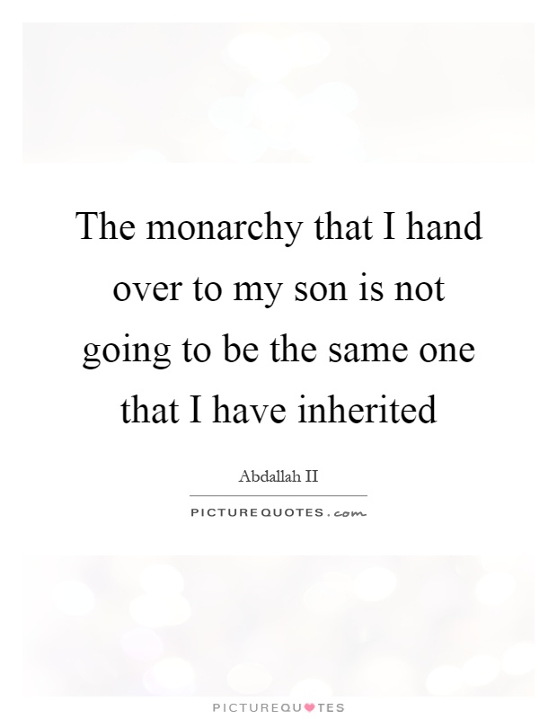 The monarchy that I hand over to my son is not going to be the same one that I have inherited Picture Quote #1
