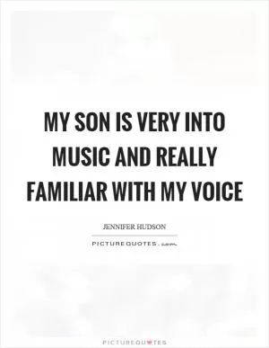 My son is very into music and really familiar with my voice Picture Quote #1