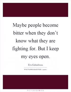 Maybe people become bitter when they don’t know what they are fighting for. But I keep my eyes open Picture Quote #1