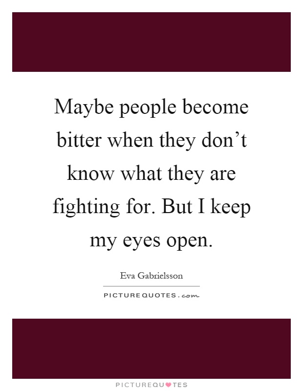 Maybe people become bitter when they don't know what they are fighting for. But I keep my eyes open Picture Quote #1