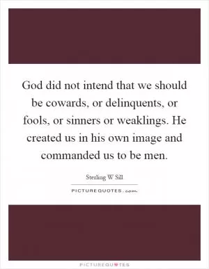 God did not intend that we should be cowards, or delinquents, or fools, or sinners or weaklings. He created us in his own image and commanded us to be men Picture Quote #1