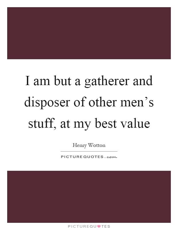 I am but a gatherer and disposer of other men's stuff, at my best value Picture Quote #1