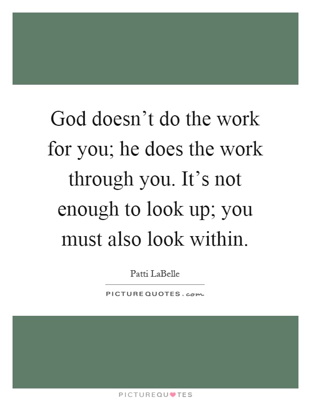 God doesn't do the work for you; he does the work through you. It's not enough to look up; you must also look within Picture Quote #1