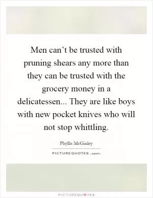 Men can’t be trusted with pruning shears any more than they can be trusted with the grocery money in a delicatessen... They are like boys with new pocket knives who will not stop whittling Picture Quote #1