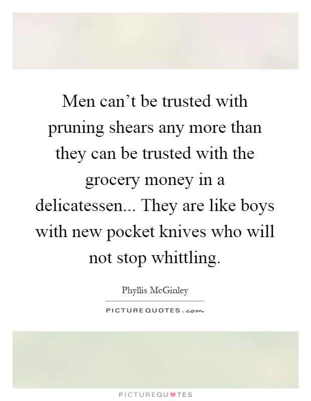 Men can't be trusted with pruning shears any more than they can be trusted with the grocery money in a delicatessen... They are like boys with new pocket knives who will not stop whittling Picture Quote #1