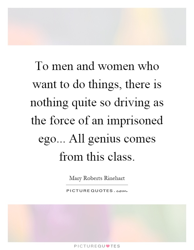 To men and women who want to do things, there is nothing quite so driving as the force of an imprisoned ego... All genius comes from this class Picture Quote #1