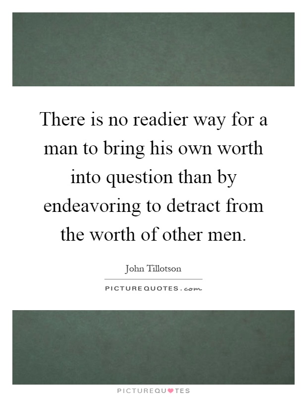 There is no readier way for a man to bring his own worth into question than by endeavoring to detract from the worth of other men Picture Quote #1