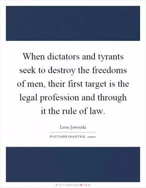 When dictators and tyrants seek to destroy the freedoms of men, their first target is the legal profession and through it the rule of law Picture Quote #1
