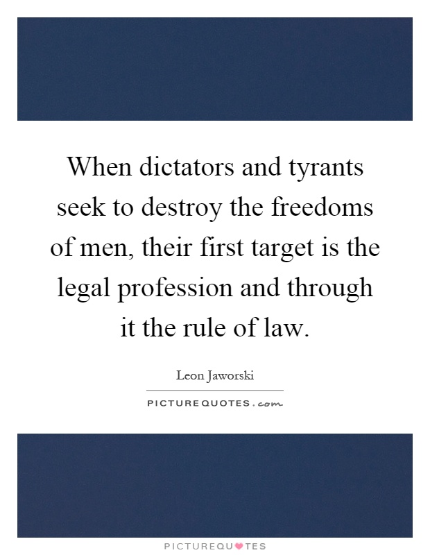 When dictators and tyrants seek to destroy the freedoms of men, their first target is the legal profession and through it the rule of law Picture Quote #1
