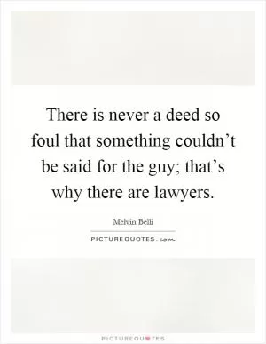 There is never a deed so foul that something couldn’t be said for the guy; that’s why there are lawyers Picture Quote #1