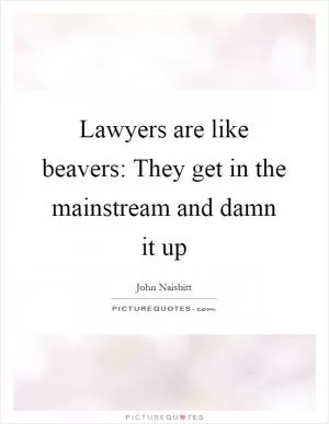 Lawyers are like beavers: They get in the mainstream and damn it up Picture Quote #1