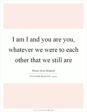 I am I and you are you, whatever we were to each other that we still are Picture Quote #1