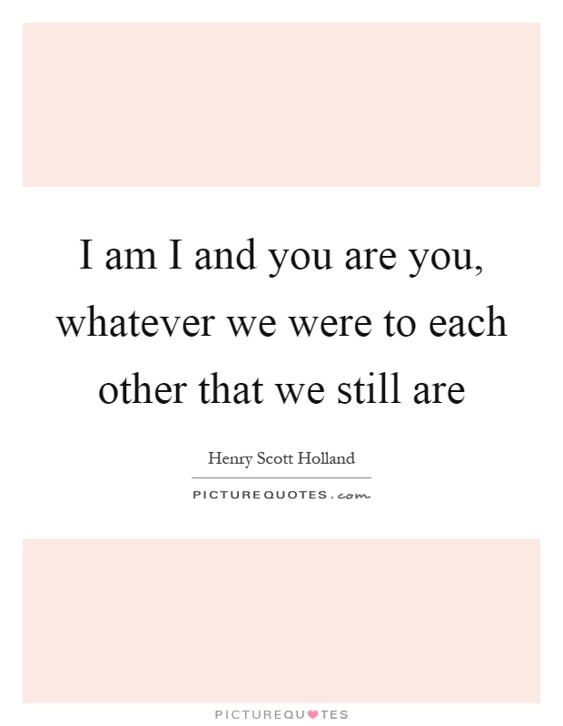 I am I and you are you, whatever we were to each other that we still are Picture Quote #1